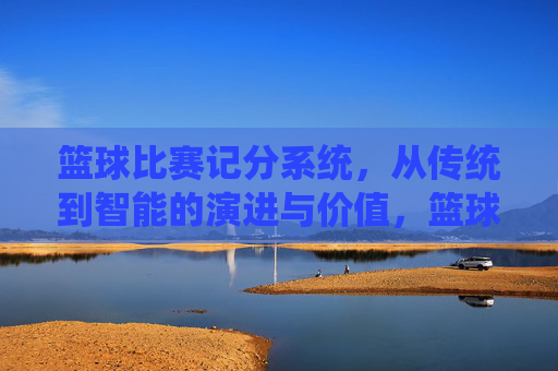 篮球比赛记分系统,从传统到智能的演进与价值,篮球比赛记分系统,从传统到智能的演进与价值