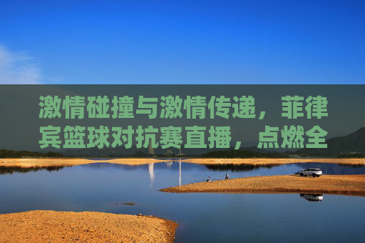 激情碰撞与激情传递,菲律宾篮球对抗赛直播,点燃全民篮球热情,菲律宾篮球对抗赛直播,激情碰撞与激情传递,点燃全民篮球热情