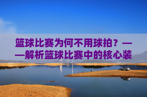 篮球比赛为何不用球拍？——解析篮球比赛中的核心装备与常见误解，篮球比赛为何不用球拍？——解析篮球比赛中的核心装备与常见误解