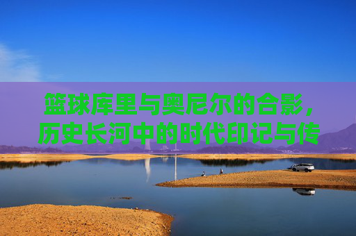 篮球库里与奥尼尔的合影,历史长河中的时代印记与传奇碰撞,历史长河中的传奇碰撞,库里与奥尼尔的篮球合影