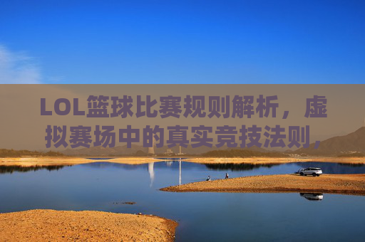 LOL篮球比赛规则解析,虚拟赛场中的真实竞技法则,LOL篮球比赛规则解析,虚拟赛场中的真实竞技法则
