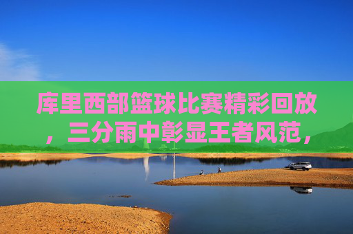 库里西部篮球比赛精彩回放,三分雨中彰显王者风范,关键节点力挽狂澜,库里西部篮球比赛精彩回放,三分雨中彰显王者风范,关键节点力挽狂澜