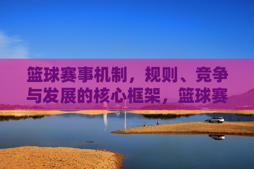 篮球赛事机制,规则、竞争与发展的核心框架,篮球赛事机制、规则、竞争与发展的核心框架