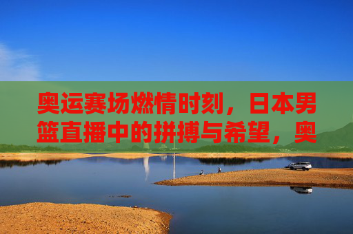 奥运赛场燃情时刻，日本男篮直播中的拼搏与希望，奥运赛场燃情时刻，日本男篮直播中的拼搏与希望
