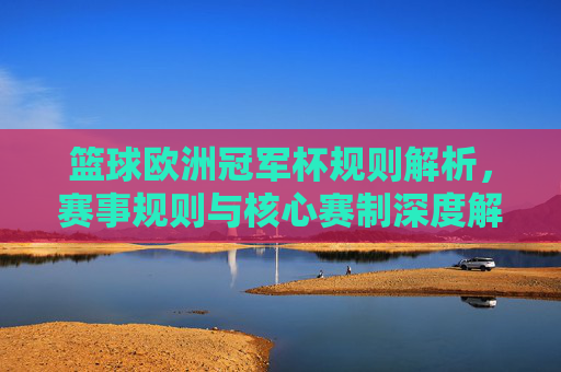 篮球欧洲冠军杯规则解析,赛事规则与核心赛制深度解读,篮球欧洲冠军杯规则解析,赛事规则与核心赛制深度解读