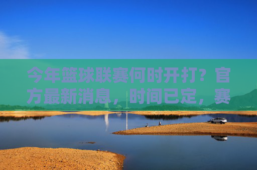 今年篮球联赛何时开打？官方最新消息，时间已定，赛事安排公布，今年篮球联赛开赛时间确定！官方最新消息，赛事安排公布