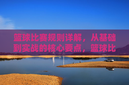篮球比赛规则详解，从基础到实战的核心要点，篮球比赛规则详解，从基础到实战的核心要点