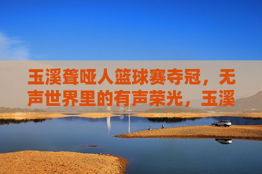 玉溪聋哑人篮球赛夺冠,无声世界里的有声荣光,玉溪聋哑人篮球赛夺冠,无声世界里的有声荣光