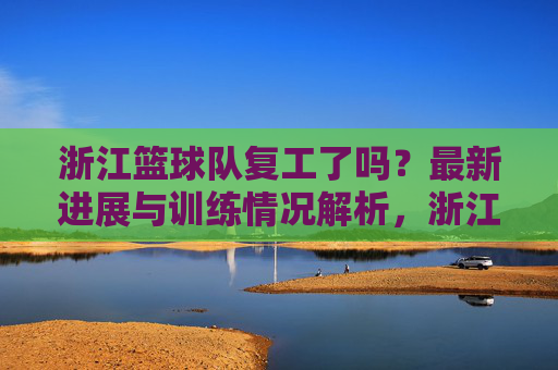 浙江篮球队复工了吗?最新进展与训练情况解析,浙江篮球队复工了吗?最新进展与训练情况解析