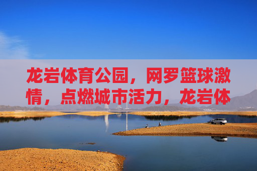 龙岩体育公园，网罗篮球激情，点燃城市活力，龙岩体育公园，网罗篮球激情，点燃城市活力