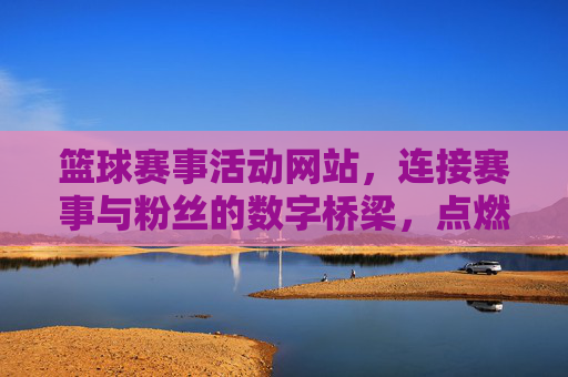 篮球赛事活动网站,连接赛事与粉丝的数字桥梁,点燃篮球热情的线上主场,篮球赛事活动网站,连接赛事与粉丝的数字桥梁,点燃篮球热情的线上主场