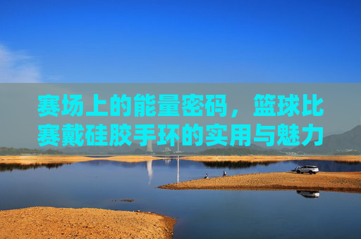 赛场上的能量密码,篮球比赛戴硅胶手环的实用与魅力,赛场上的能量密码,篮球比赛戴硅胶手环的实用与魅力