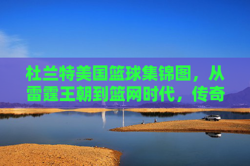 杜兰特美国篮球集锦图，从雷霆王朝到篮网时代，传奇球员的赛场风云与时代印记，杜兰特美国篮球集锦图，从雷霆王朝到篮网时代，传奇球员的赛场风云与时代印记