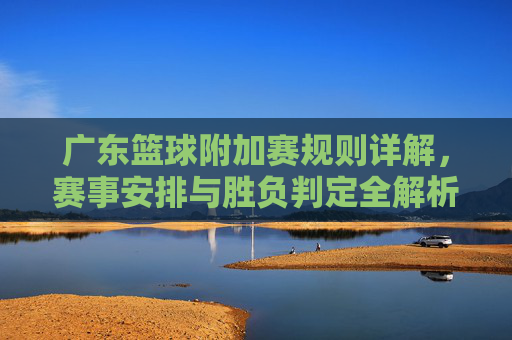 广东篮球附加赛规则详解，赛事安排与胜负判定全解析，广东篮球附加赛规则详解，赛事安排与胜负判定全解析