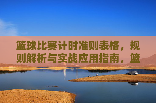 篮球比赛计时准则表格,规则解析与实战应用指南,篮球比赛计时准则表格,规则解析与实战应用指南