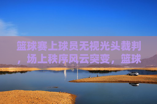 篮球赛上球员无视光头裁判,场上秩序风云突变,篮球赛突发,球员无视光头裁判,场上秩序风云突变