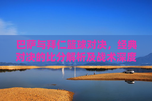 巴萨与拜仁篮球对决，经典对决的比分解析及战术深度剖析，巴萨与拜仁篮球对决，经典比分的解析与战术深度剖析