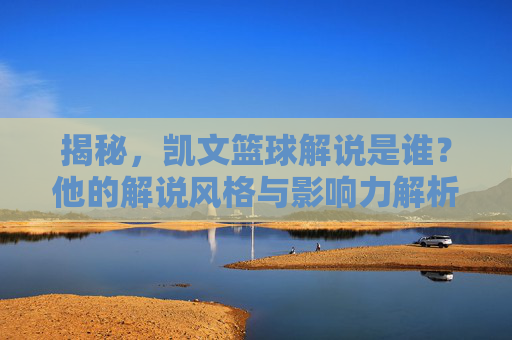 揭秘,凯文篮球解说是谁?他的解说风格与影响力解析,揭秘凯文篮球解说,他的解说风格与影响力解析