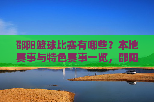 邵阳篮球比赛有哪些?本地赛事与特色赛事一览,邵阳篮球比赛有哪些?本地赛事与特色赛事一览