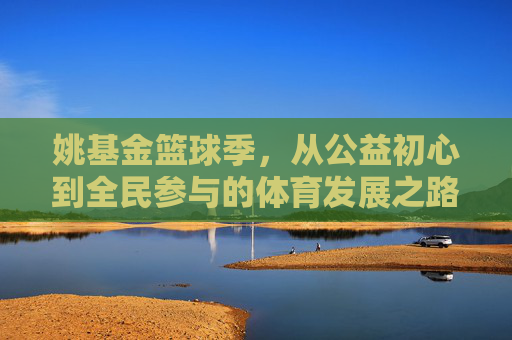 姚基金篮球季，从公益初心到全民参与的体育发展之路——发展历程回眸与未来展望