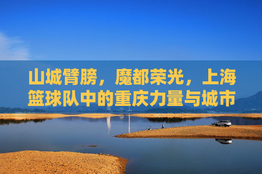 山城臂膀,魔都荣光,上海篮球队中的重庆力量与城市体育的交融,山城臂膀与魔都荣光,上海篮球队中的重庆力量与城市体育的交融
