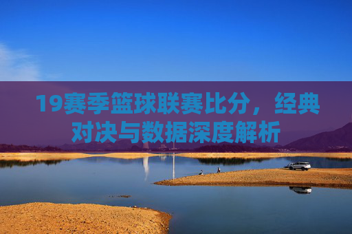 19赛季篮球联赛比分,经典对决与数据深度解析