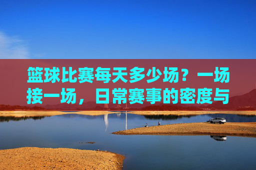 篮球比赛每天多少场?一场接一场,日常赛事的密度与分布解析,篮球比赛每日赛事密度与分布解析,一场接一场的日常赛事数量与分布全览