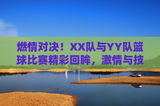 燃情对决！XX队与YY队篮球比赛精彩回眸，激情与技巧的完美融合，燃情对决！XX队与YY队篮球比赛精彩回眸，激情与技巧的完美融合