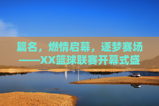 篇名，燃情启幕，逐梦赛场——XX篮球联赛开幕式盛况纪实，燃情启幕，逐梦赛场——XX篮球联赛开幕式盛况纪实