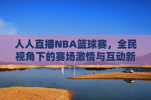 人人直播NBA篮球赛,全民视角下的赛场激情与互动新体验,人人直播NBA篮球赛,全民视角下的赛场激情与互动新体验