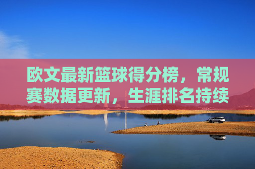 欧文最新篮球得分榜,常规赛数据更新,生涯排名持续攀升,季后赛表现亮点纷呈,欧文最新篮球得分榜,常规赛数据更新 生涯排名持续攀升,季后赛表现亮点纷呈