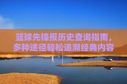 篮球先锋报历史查询指南，多种途径轻松追溯经典内容，篮球先锋报历史查询指南，多种途径轻松追溯经典内容