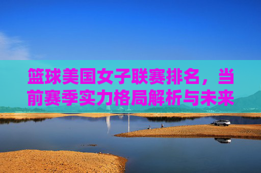 篮球美国女子联赛排名，当前赛季实力格局解析与未来展望