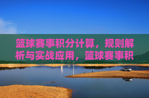 篮球赛事积分计算,规则解析与实战应用,篮球赛事积分计算规则解析与实战应用