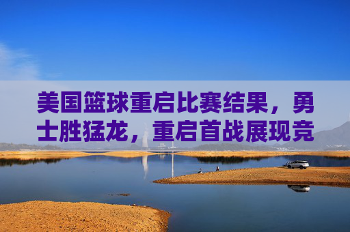 美国篮球重启比赛结果,勇士胜猛龙,重启首战展现竞技魅力与赛事活力