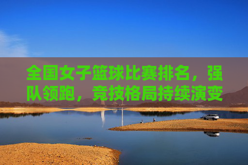 全国女子篮球比赛排名,强队领跑,竞技格局持续演变