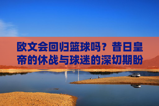欧文会回归篮球吗?昔日皇帝的休战与球迷的深切期盼