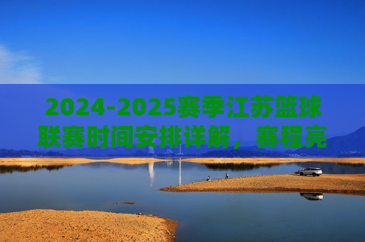 2024-2025赛季江苏篮球联赛时间安排详解,赛程亮点与观赛指南,2024-2025赛季江苏篮球联赛时间安排详解,赛程亮点与观赛指南