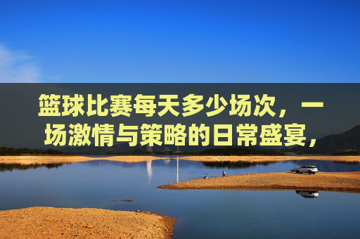 篮球比赛每天多少场次,一场激情与策略的日常盛宴,每日篮球赛场,激情与策略的日常盛宴