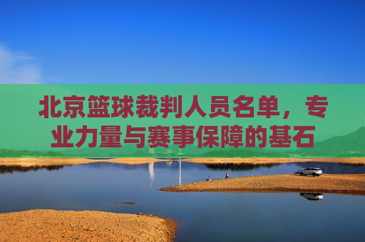 北京篮球裁判人员名单,专业力量与赛事保障的基石