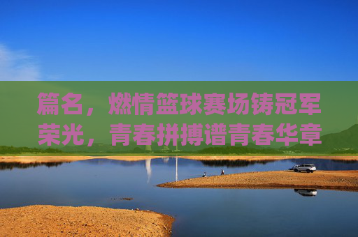 篇名，燃情篮球赛场铸冠军荣光，青春拼搏谱青春华章——记[XX队]篮球赛夺冠记
