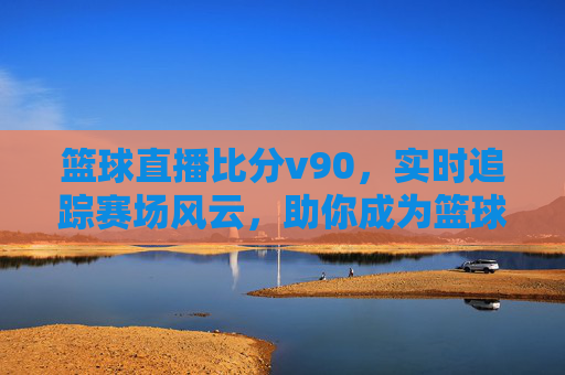 篮球直播比分v90,实时追踪赛场风云,助你成为篮球观赛达人