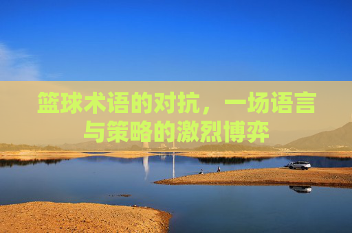 篮球术语的对抗，一场语言与策略的激烈博弈