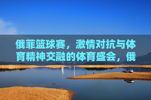 俄菲篮球赛,激情对抗与体育精神交融的体育盛会,俄菲篮球赛,激情对抗与体育精神交融的体育盛会