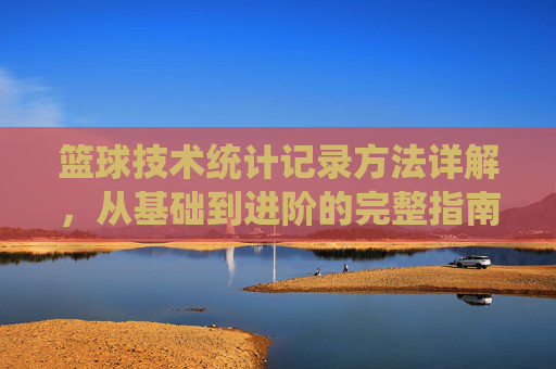 篮球技术统计记录方法详解,从基础到进阶的完整指南