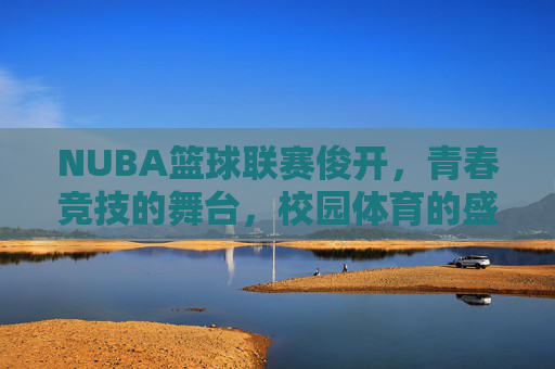 NUBA篮球联赛俊开，青春竞技的舞台，校园体育的盛宴