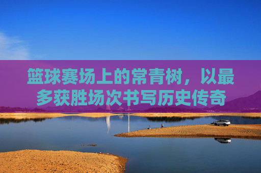 篮球赛场上的常青树,以最多获胜场次书写历史传奇