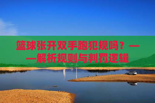 篮球张开双手跑犯规吗?——解析规则与判罚逻辑