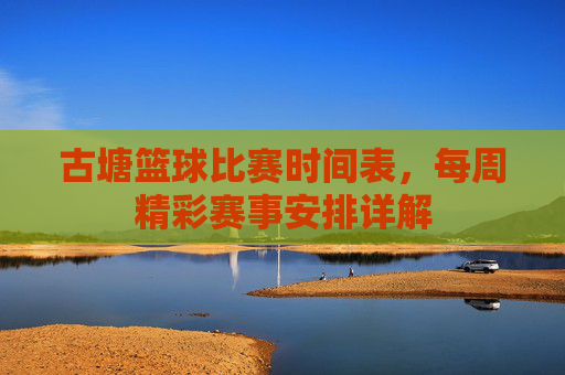 古塘篮球比赛时间表,每周精彩赛事安排详解