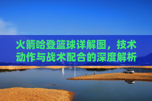 火箭哈登篮球详解图,技术动作与战术配合的深度解析——从运球突破到投篮选择的全景图解